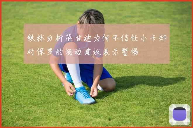 铁林分析范甘迪为何不信任小卡却对保罗的场边建议表示警惕