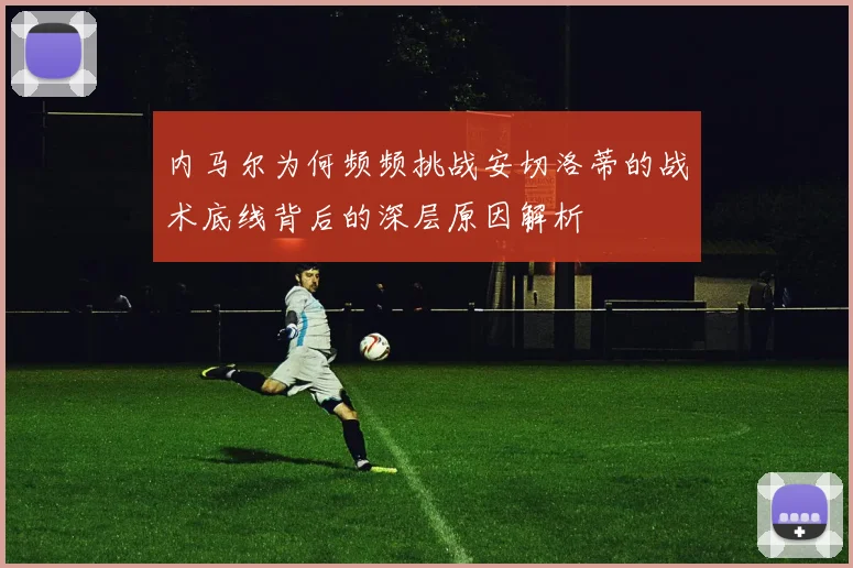 内马尔为何频频挑战安切洛蒂的战术底线背后的深层原因解析
