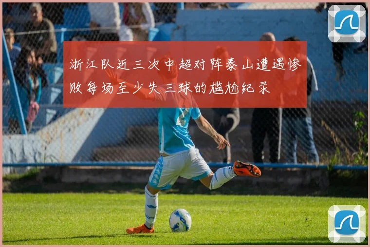 浙江队近三次中超对阵泰山遭遇惨败每场至少失三球的尴尬纪录