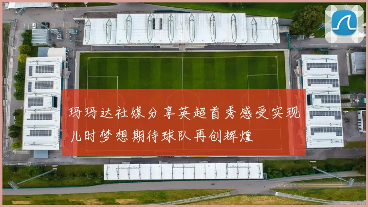 玛玛达社媒分享英超首秀感受实现儿时梦想期待球队再创辉煌