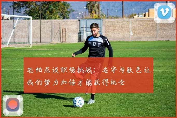 孔帕尼谈职场挑战：名字与肤色让我们努力加倍才能获得机会