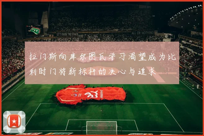 拉门斯向库尔图瓦学习渴望成为比利时门将新标杆的决心与追求