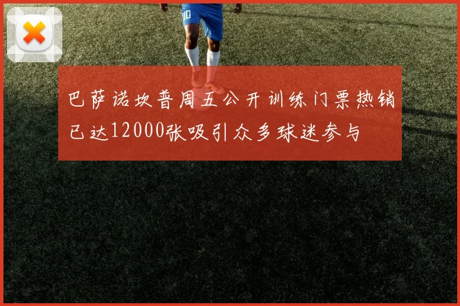 巴萨诺坎普周五公开训练门票热销已达12000张吸引众多球迷参与