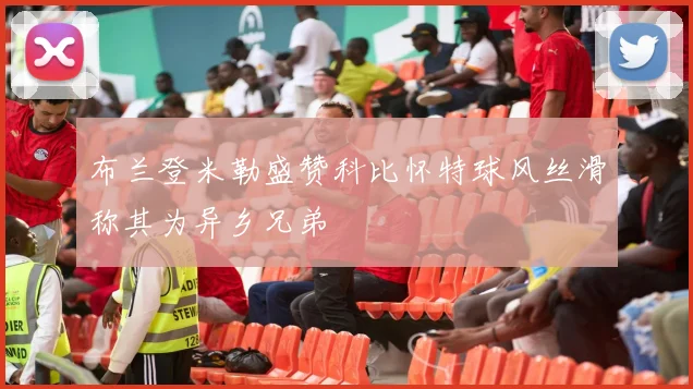布兰登米勒盛赞科比怀特球风丝滑称其为异乡兄弟