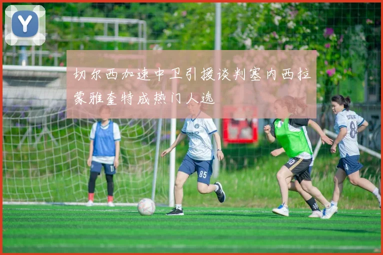 切尔西加速中卫引援谈判塞内西拉蒙雅奎特成热门人选