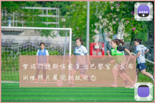 努诺门德斯伤愈复出巴黎官方发布训练照片展现积极状态