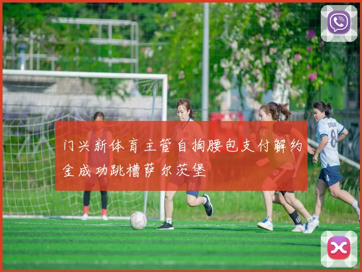 门兴新体育主管自掏腰包支付解约金成功跳槽萨尔茨堡