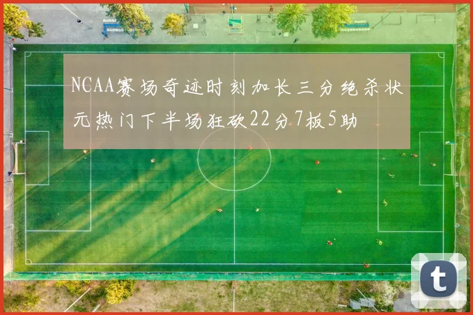 NCAA赛场奇迹时刻加长三分绝杀状元热门下半场狂砍22分7板5助