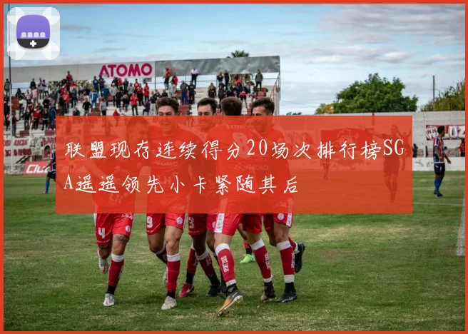 联盟现存连续得分20场次排行榜SGA遥遥领先小卡紧随其后