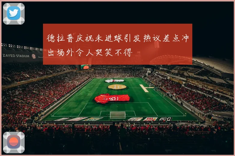 德拉普庆祝未进球引发热议差点冲出场外令人哭笑不得