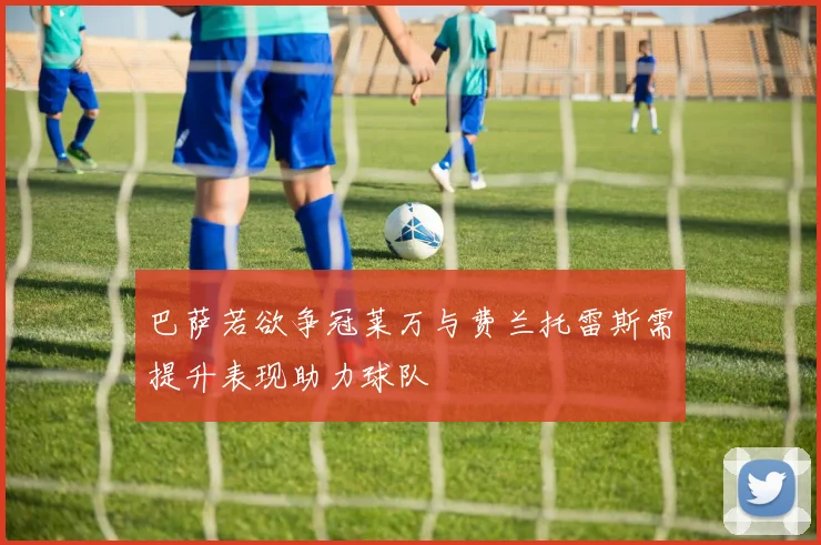 巴萨若欲争冠莱万与费兰托雷斯需提升表现助力球队